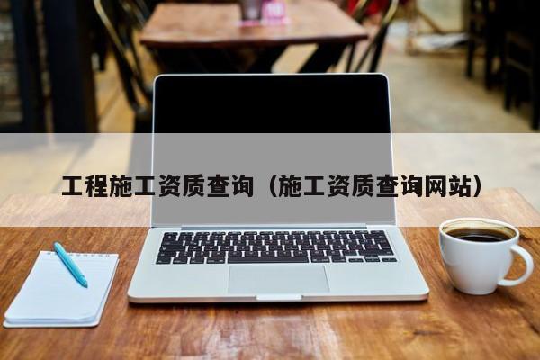 工程施工资质查询（施工资质查询网站）