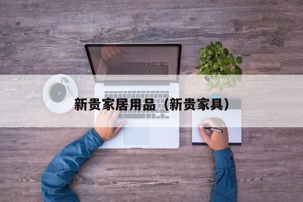 新贵家居用品（新贵家具）