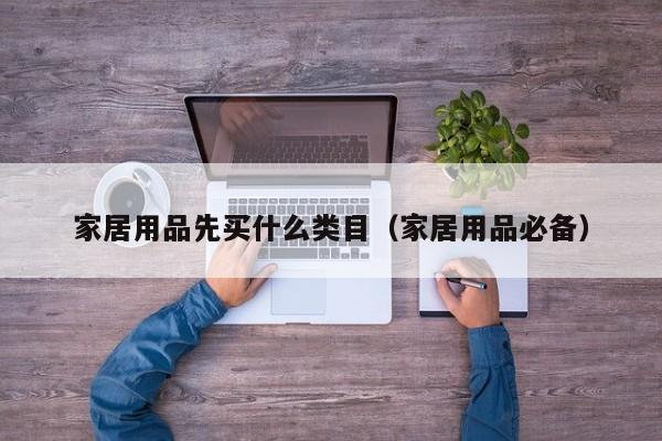 家居用品先买什么类目（家居用品必备）