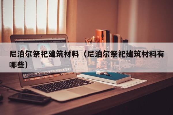 尼泊尔祭祀建筑材料（尼泊尔祭祀建筑材料有哪些）