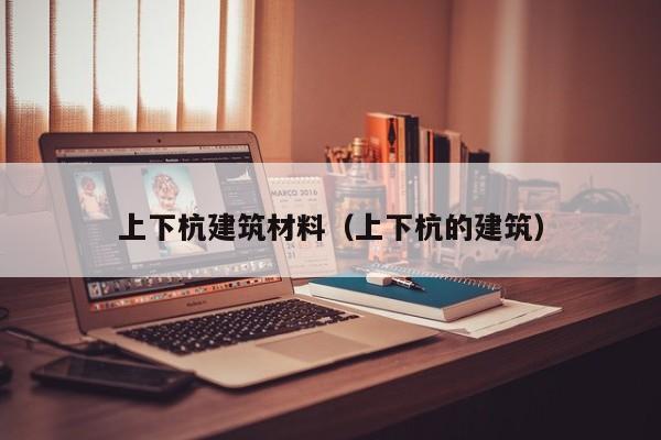上下杭建筑材料（上下杭的建筑）
