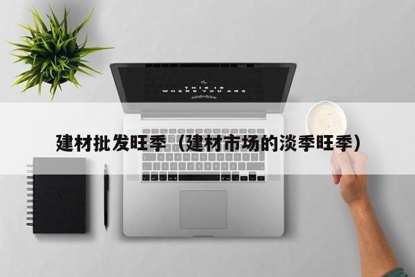 建材批发旺季（建材市场的淡季旺季）