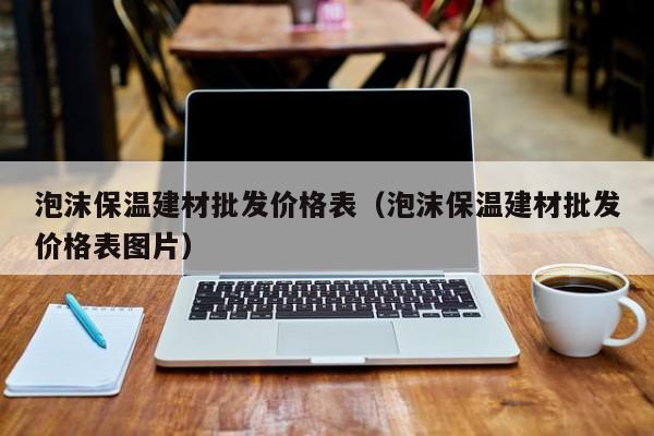 泡沫保温建材批发价格表（泡沫保温建材批发价格表图片）