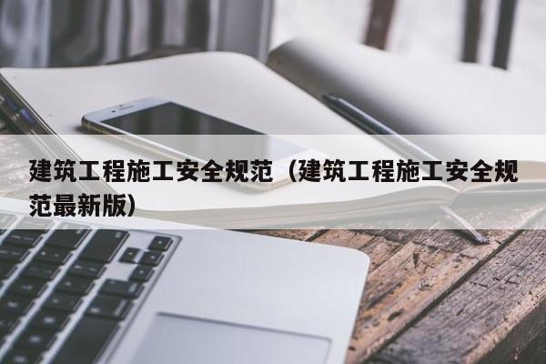 建筑工程施工安全规范（建筑工程施工安全规范最新版）