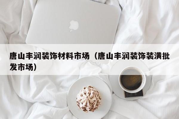 唐山丰润装饰材料市场（唐山丰润装饰装潢批发市场）