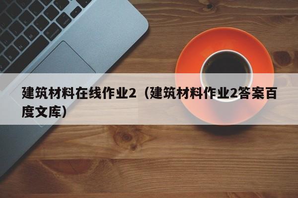 建筑材料在线作业2（建筑材料作业2答案百度文库）