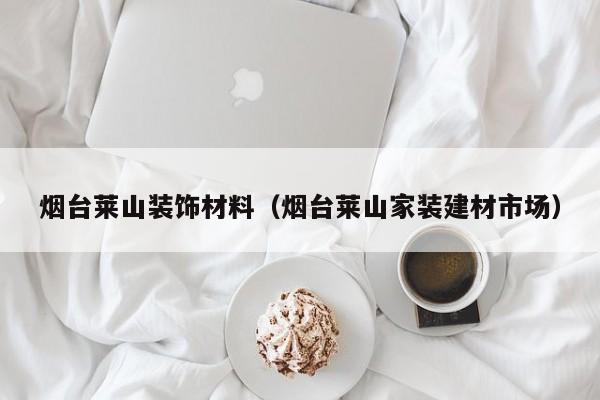 烟台莱山装饰材料（烟台莱山家装建材市场）