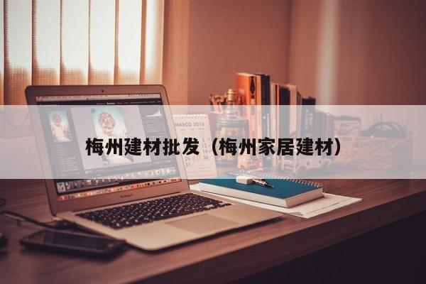 梅州建材批发（梅州家居建材）