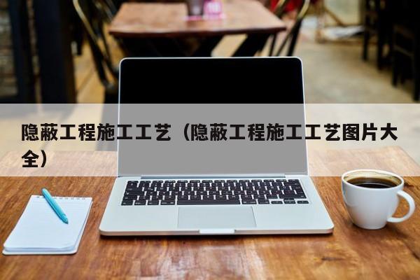 隐蔽工程施工工艺（隐蔽工程施工工艺图片大全）