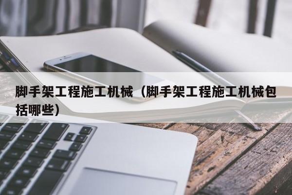 脚手架工程施工机械（脚手架工程施工机械包括哪些）