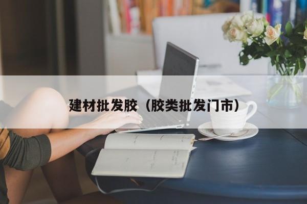 建材批发胶（胶类批发门市）